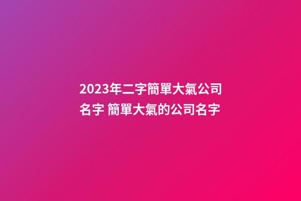 2023年二字簡單大氣公司名字 簡單大氣的公司名字